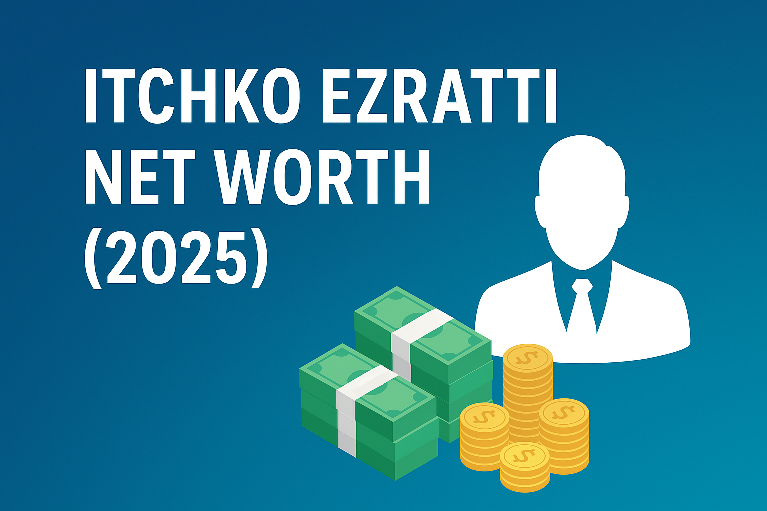 Illustration showing the text “Itchko Ezratti Net Worth (2025)” with money stacks, gold coins, and a silhouette of a businessman on a blue background.